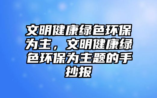 文明健康綠色環(huán)保為主，文明健康綠色環(huán)保為主題的手抄報(bào)