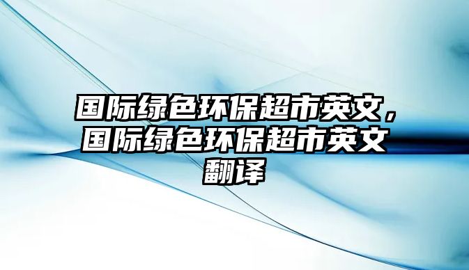 國際綠色環(huán)保超市英文，國際綠色環(huán)保超市英文翻譯