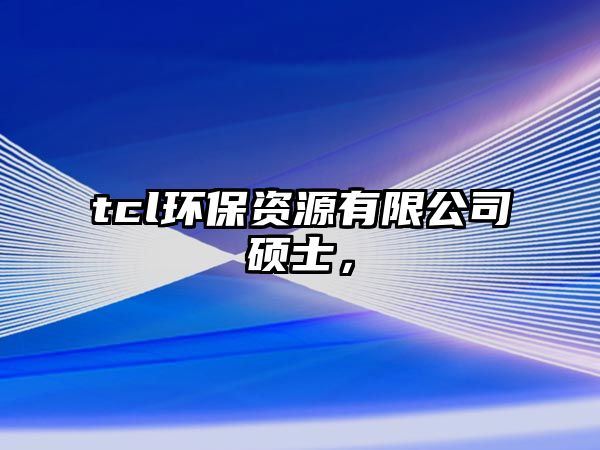 tcl環(huán)保資源有限公司碩士，