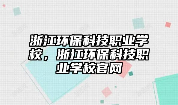 浙江環(huán)保科技職業(yè)學(xué)校，浙江環(huán)保科技職業(yè)學(xué)校官網(wǎng)