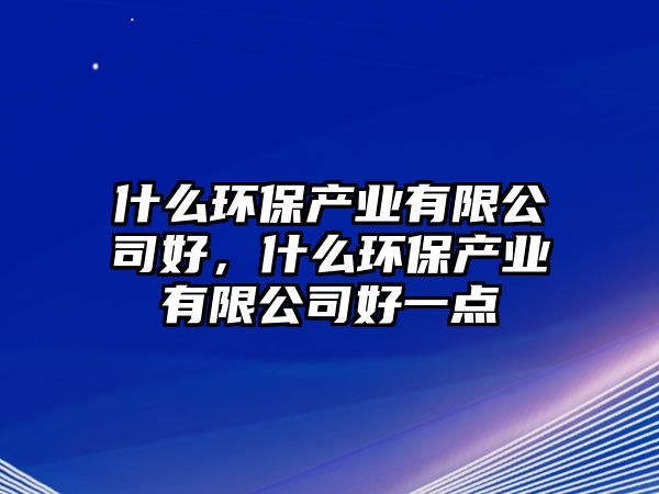 什么環(huán)保產(chǎn)業(yè)有限公司好，什么環(huán)保產(chǎn)業(yè)有限公司好一點(diǎn)