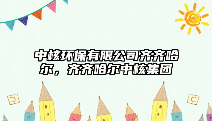 中核環(huán)保有限公司齊齊哈爾，齊齊哈爾中核集團