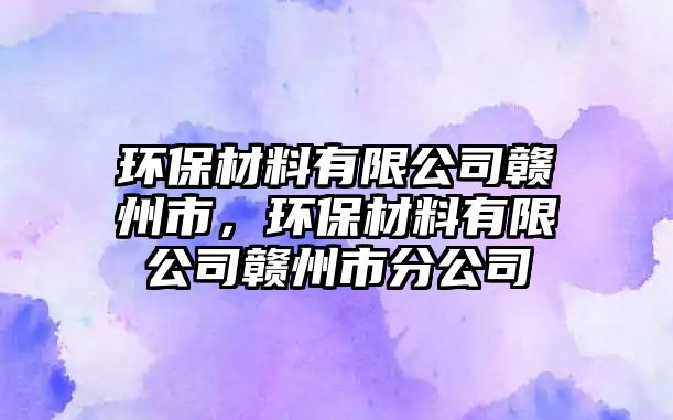 環(huán)保材料有限公司贛州市，環(huán)保材料有限公司贛州市分公司