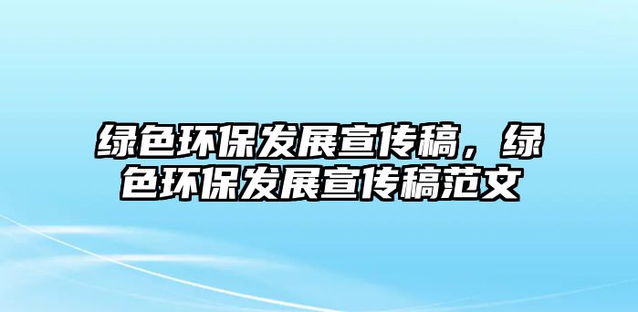 綠色環(huán)保發(fā)展宣傳稿，綠色環(huán)保發(fā)展宣傳稿范文