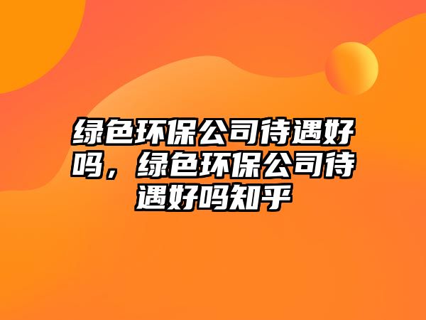 綠色環(huán)保公司待遇好嗎，綠色環(huán)保公司待遇好嗎知乎