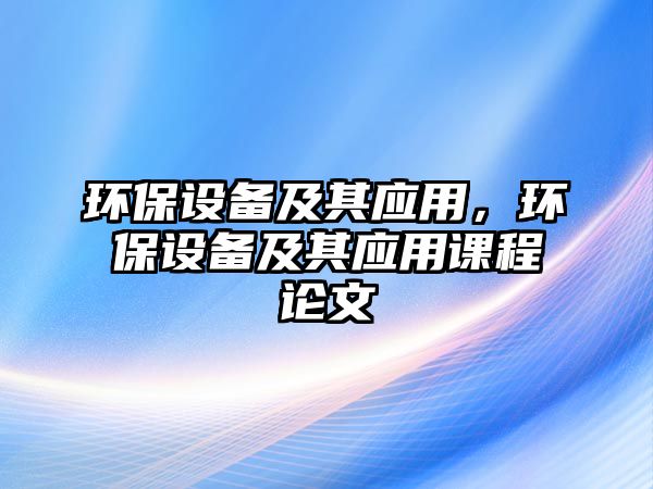 環(huán)保設備及其應用，環(huán)保設備及其應用課程論文