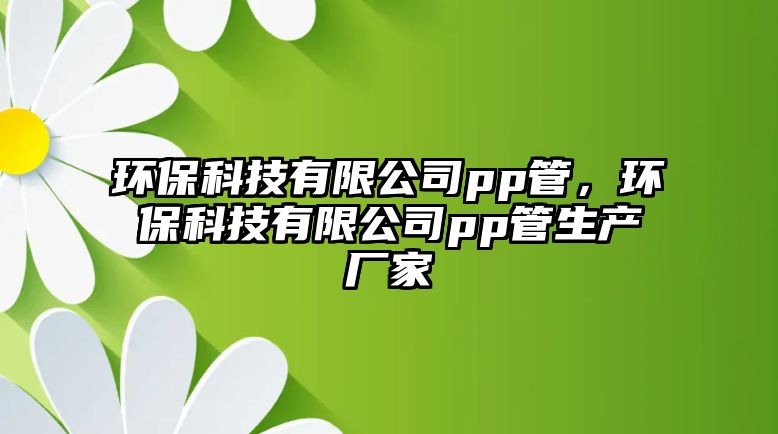 環(huán)?？萍加邢薰緋p管，環(huán)保科技有限公司pp管生產(chǎn)廠家