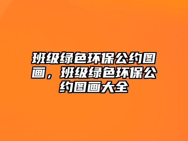 班級綠色環(huán)保公約圖畫，班級綠色環(huán)保公約圖畫大全