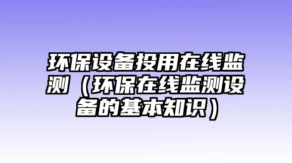 環(huán)保設(shè)備投用在線監(jiān)測(cè)（環(huán)保在線監(jiān)測(cè)設(shè)備的基本知識(shí)）