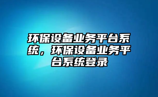 環(huán)保設(shè)備業(yè)務(wù)平臺系統(tǒng)，環(huán)保設(shè)備業(yè)務(wù)平臺系統(tǒng)登錄