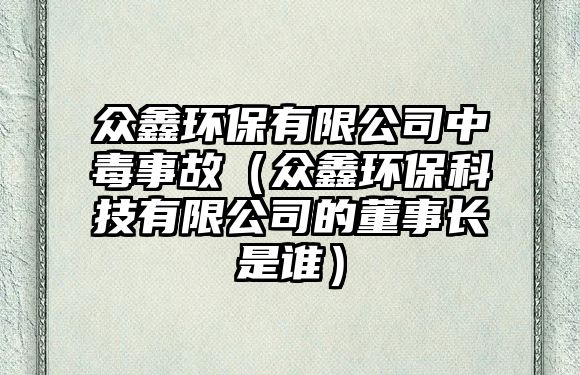 眾鑫環(huán)保有限公司中毒事故（眾鑫環(huán)保科技有限公司的董事長是誰）