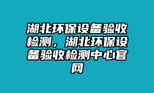 湖北環(huán)保設(shè)備驗(yàn)收檢測(cè)，湖北環(huán)保設(shè)備驗(yàn)收檢測(cè)中心官網(wǎng)