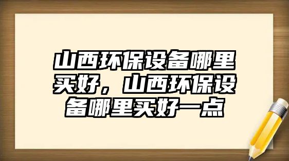 山西環(huán)保設(shè)備哪里買好，山西環(huán)保設(shè)備哪里買好一點(diǎn)