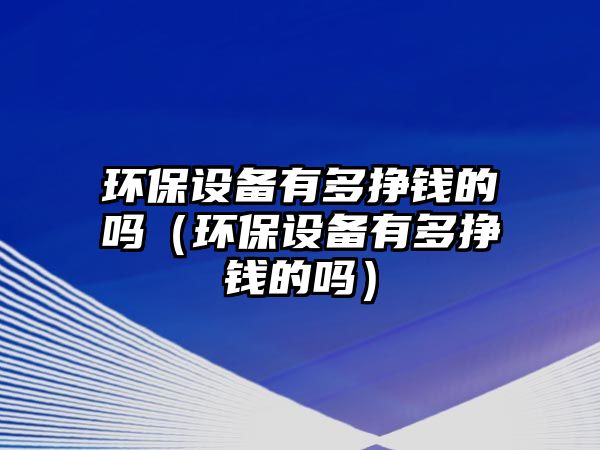 環(huán)保設(shè)備有多掙錢的嗎（環(huán)保設(shè)備有多掙錢的嗎）