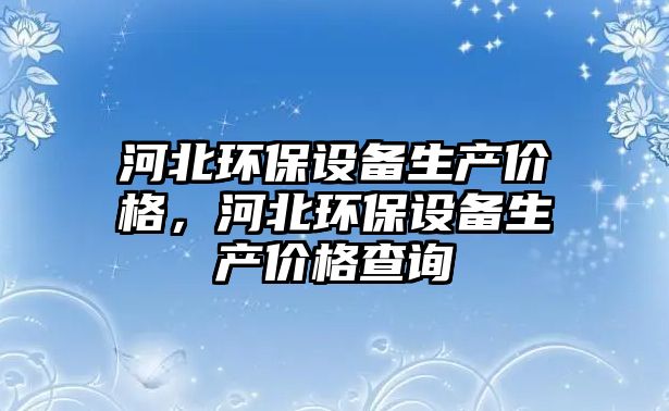 河北環(huán)保設備生產價格，河北環(huán)保設備生產價格查詢