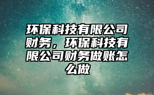 環(huán)保科技有限公司財(cái)務(wù)，環(huán)?？萍加邢薰矩?cái)務(wù)做賬怎么做