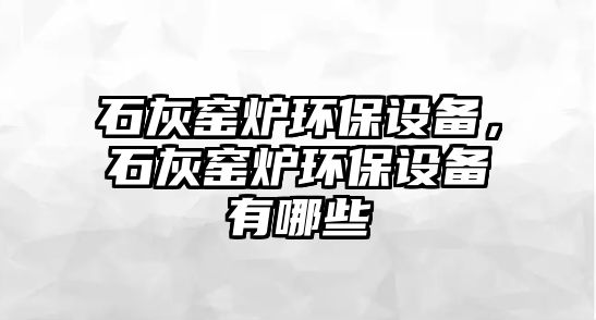 石灰窯爐環(huán)保設備，石灰窯爐環(huán)保設備有哪些