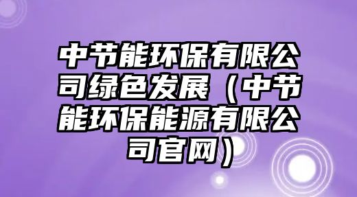 中節(jié)能環(huán)保有限公司綠色發(fā)展（中節(jié)能環(huán)保能源有限公司官網(wǎng)）