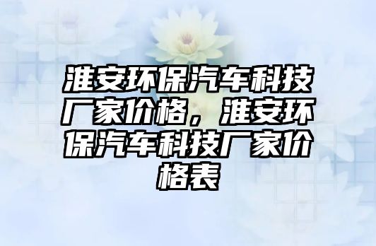 淮安環(huán)保汽車科技廠家價格，淮安環(huán)保汽車科技廠家價格表