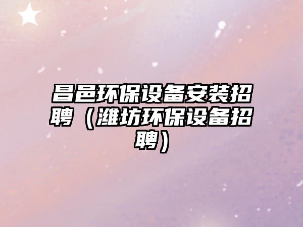 昌邑環(huán)保設備安裝招聘（濰坊環(huán)保設備招聘）