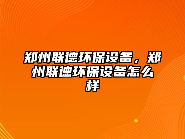 鄭州聯德環(huán)保設備，鄭州聯德環(huán)保設備怎么樣