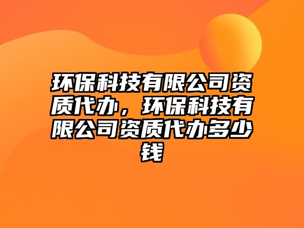 環(huán)保科技有限公司資質(zhì)代辦，環(huán)保科技有限公司資質(zhì)代辦多少錢