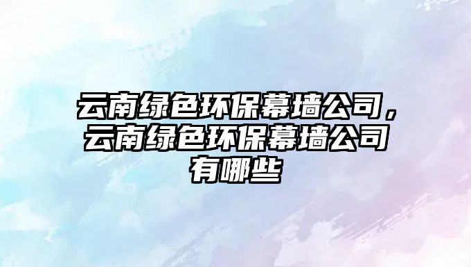 云南綠色環(huán)保幕墻公司，云南綠色環(huán)保幕墻公司有哪些