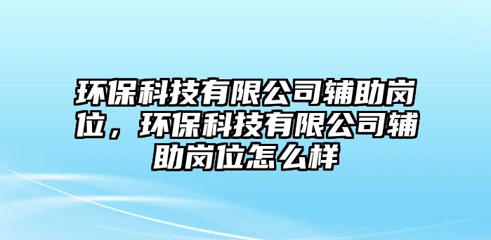 環(huán)?？萍加邢薰据o助崗位，環(huán)保科技有限公司輔助崗位怎么樣