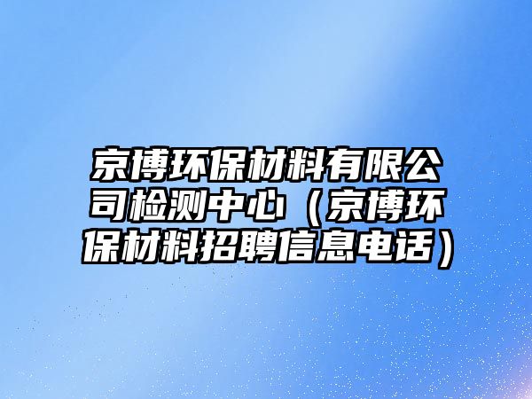 京博環(huán)保材料有限公司檢測中心（京博環(huán)保材料招聘信息電話）