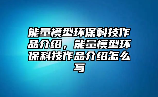 能量模型環(huán)?？萍甲髌方榻B，能量模型環(huán)保科技作品介紹怎么寫(xiě)