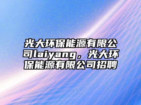 光大環(huán)保能源有限公司laiyang，光大環(huán)保能源有限公司招聘