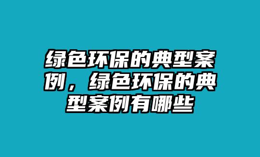 綠色環(huán)保的典型案例，綠色環(huán)保的典型案例有哪些