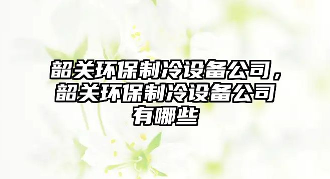 韶關環(huán)保制冷設備公司，韶關環(huán)保制冷設備公司有哪些