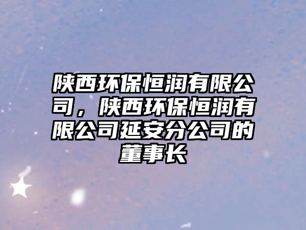 陜西環(huán)保恒潤有限公司，陜西環(huán)保恒潤有限公司延安分公司的董事長