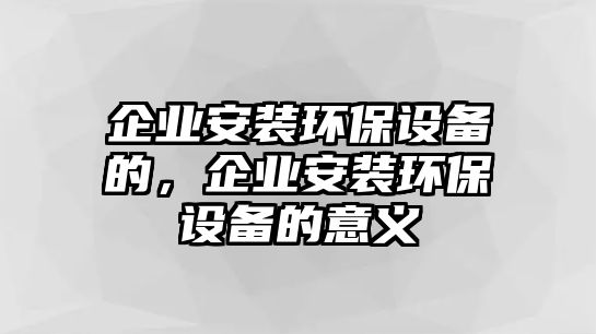 企業(yè)安裝環(huán)保設(shè)備的，企業(yè)安裝環(huán)保設(shè)備的意義