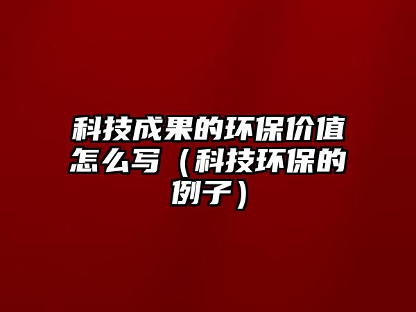 科技成果的環(huán)保價值怎么寫（科技環(huán)保的例子）