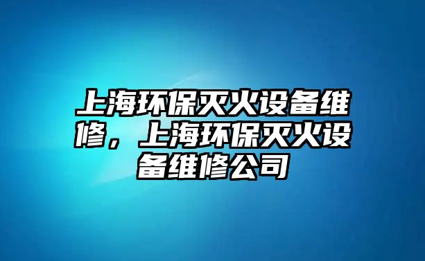 上海環(huán)保滅火設備維修，上海環(huán)保滅火設備維修公司