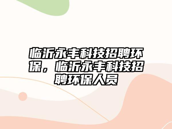 臨沂永豐科技招聘環(huán)保，臨沂永豐科技招聘環(huán)保人員