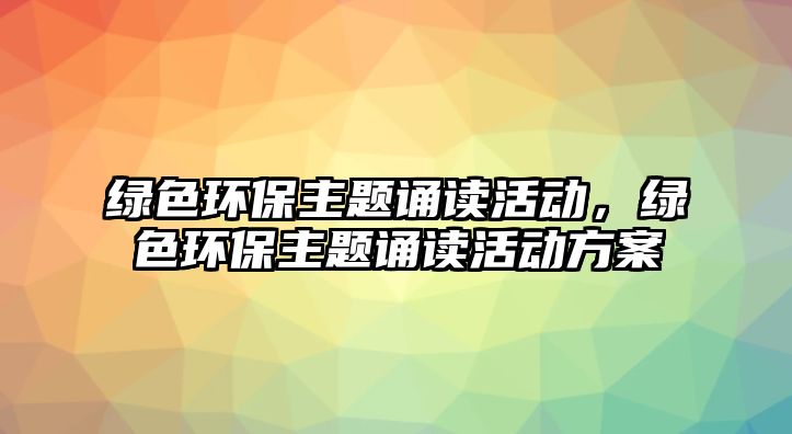 綠色環(huán)保主題誦讀活動，綠色環(huán)保主題誦讀活動方案