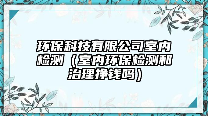 環(huán)?？萍加邢薰臼覂?nèi)檢測(cè)（室內(nèi)環(huán)保檢測(cè)和治理掙錢(qián)嗎）