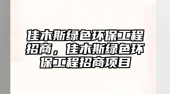 佳木斯綠色環(huán)保工程招商，佳木斯綠色環(huán)保工程招商項(xiàng)目