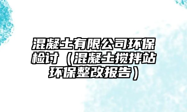 混凝土有限公司環(huán)保檢討（混凝土攪拌站環(huán)保整改報告）