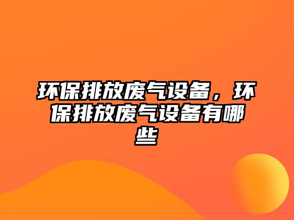 環(huán)保排放廢氣設備，環(huán)保排放廢氣設備有哪些