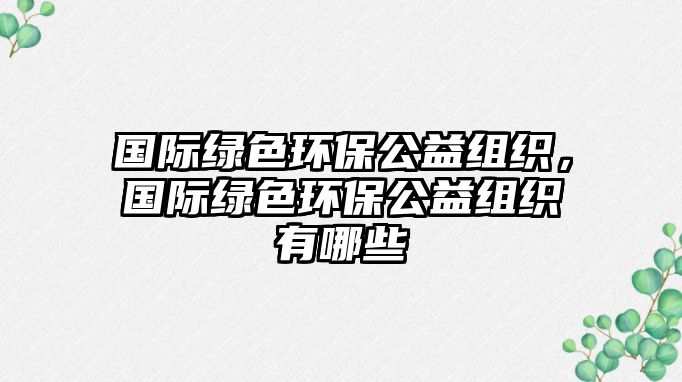 國(guó)際綠色環(huán)保公益組織，國(guó)際綠色環(huán)保公益組織有哪些