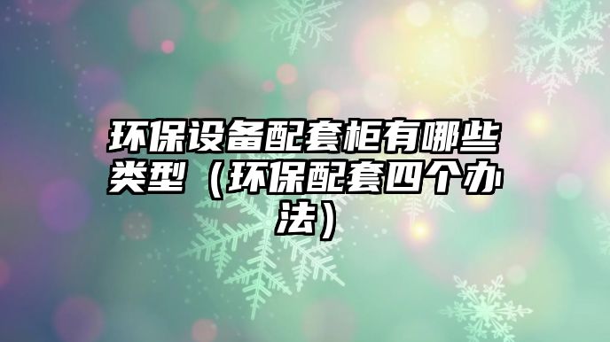 環(huán)保設(shè)備配套柜有哪些類型（環(huán)保配套四個(gè)辦法）