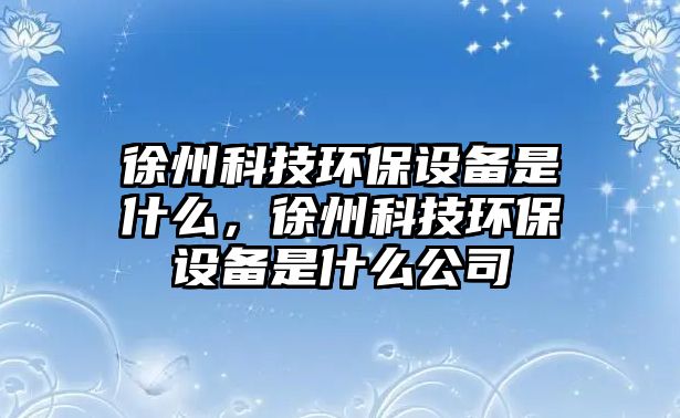 徐州科技環(huán)保設(shè)備是什么，徐州科技環(huán)保設(shè)備是什么公司