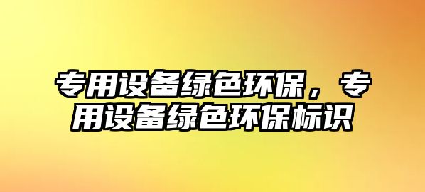 專用設備綠色環(huán)保，專用設備綠色環(huán)保標識