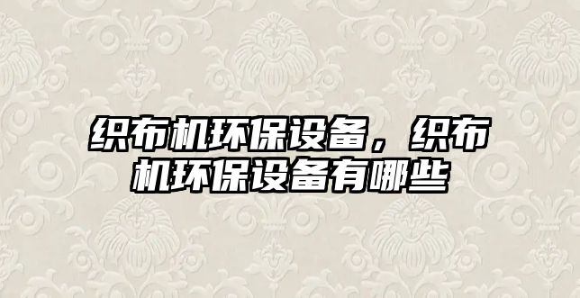 織布機(jī)環(huán)保設(shè)備，織布機(jī)環(huán)保設(shè)備有哪些