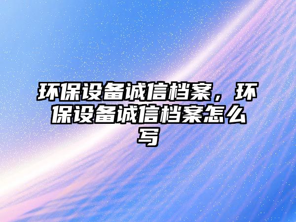 環(huán)保設備誠信檔案，環(huán)保設備誠信檔案怎么寫