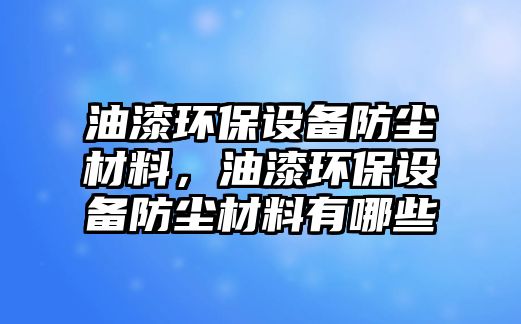 油漆環(huán)保設(shè)備防塵材料，油漆環(huán)保設(shè)備防塵材料有哪些